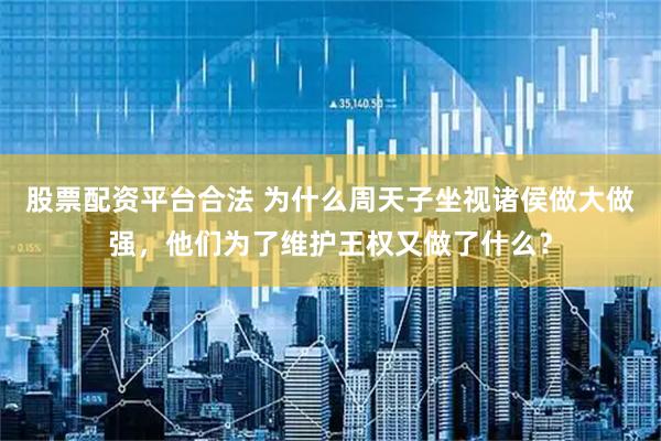 股票配资平台合法 为什么周天子坐视诸侯做大做强，他们为了维护王权又做了什么？