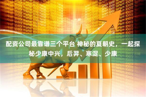 配资公司最靠谱三个平台 神秘的夏朝史，一起探秘少康中兴，后羿、寒浞、少康