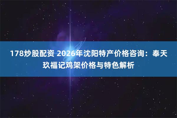 178炒股配资 2026年沈阳特产价格咨询：奉天玖福记鸡架价格与特色解析