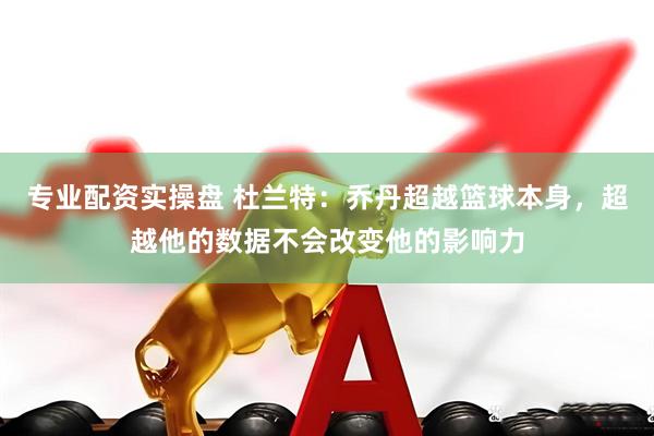 专业配资实操盘 杜兰特：乔丹超越篮球本身，超越他的数据不会改变他的影响力