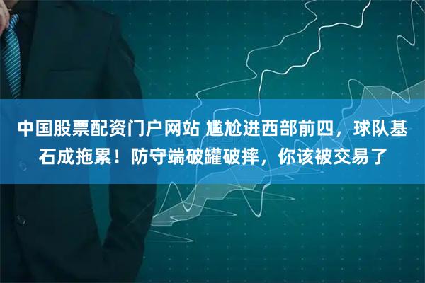 中国股票配资门户网站 尴尬进西部前四，球队基石成拖累！防守端破罐破摔，你该被交易了