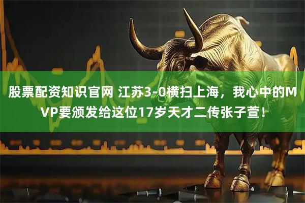 股票配资知识官网 江苏3-0横扫上海，我心中的MVP要颁发给这位17岁天才二传张子萱！