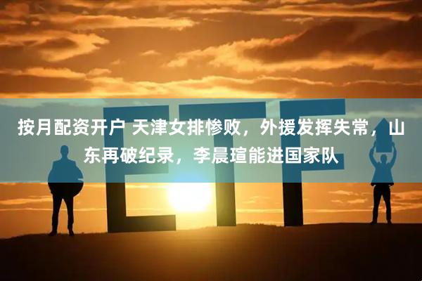 按月配资开户 天津女排惨败，外援发挥失常，山东再破纪录，李晨瑄能进国家队