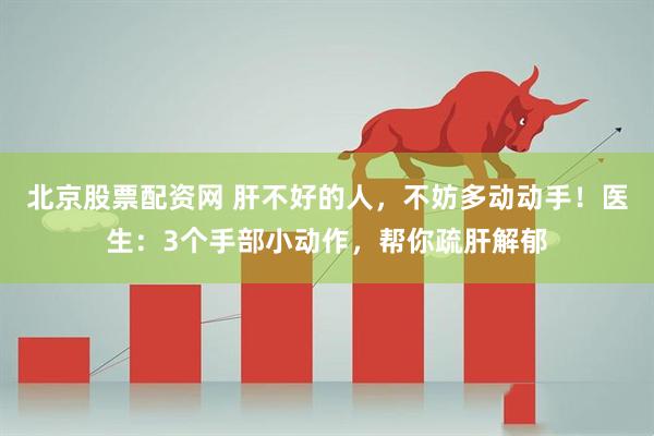 北京股票配资网 肝不好的人，不妨多动动手！医生：3个手部小动作，帮你疏肝解郁