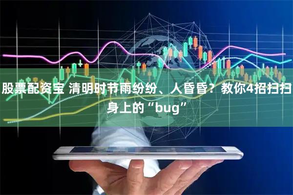股票配资宝 清明时节雨纷纷、人昏昏？教你4招扫扫身上的“bug”