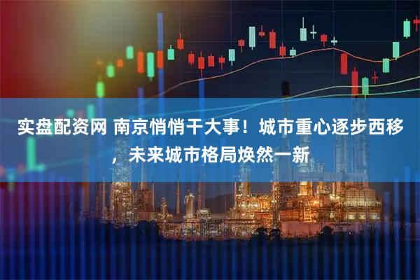 实盘配资网 南京悄悄干大事！城市重心逐步西移，未来城市格局焕然一新