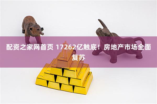 配资之家网首页 17262亿触底！房地产市场全面复苏