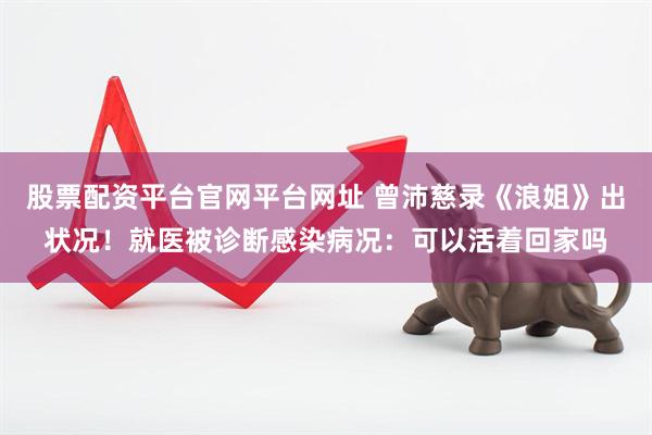 股票配资平台官网平台网址 曾沛慈录《浪姐》出状况！就医被诊断感染病况：可以活着回家吗