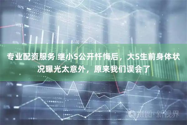专业配资服务 继小S公开忏悔后，大S生前身体状况曝光太意外，原来我们误会了